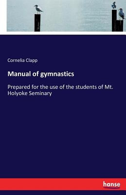 Manual of gymnastics: Prepared for the use of the students of Mt. Holyoke Seminary by Clapp, Cornelia