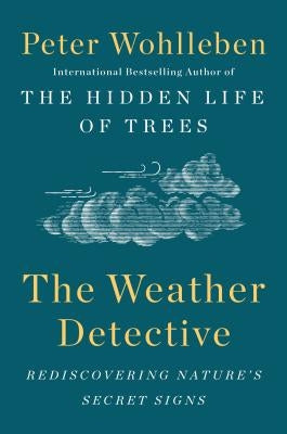 The Weather Detective: Rediscovering Nature's Secret Signs by Wohlleben, Peter