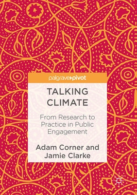 Talking Climate: From Research to Practice in Public Engagement by Corner, Adam