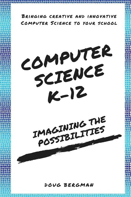 Computer Science K-12: Imagining the possibilities!: Bringing creative and innovative Computer Science to your school by Bergman, Doug