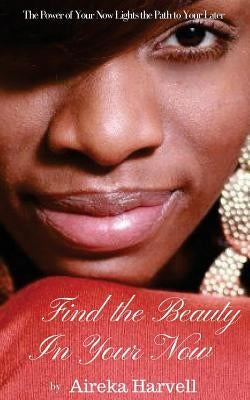 Find the Beauty in Your Now: The Power of Your Now Lights the Path to Your Later by Harvell, Aireka