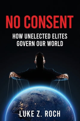 No Consent: How Unelected Elites Govern Our World by Roch, Luke Z.