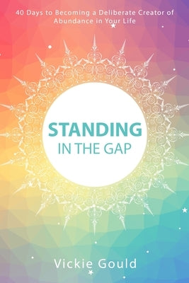 Standing in The Gap: 40 Days to Becoming a Deliberate Creator of abundance in Your Life by Gould, Vickie