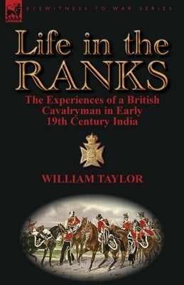 Life in the Ranks: The Experiences of a British Cavalryman in Early 19th Century India by Taylor, William