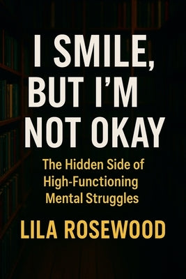 I Smile, But I'm Not Okay: The Hidden Side of High-Functioning Mental Struggles by Rosewood, Lila