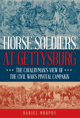 Horse Soldiers at Gettysburg: The Cavalryman's View of the Civil War's Pivotal Campaign by Murphy, Daniel