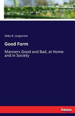 Good Form: Manners Good and Bad, at Home and in Society by Longstreet, Abby B.