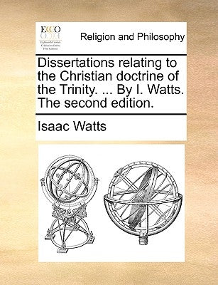 Dissertations Relating to the Christian Doctrine of the Trinity. ... by I. Watts. the Second Edition. by Watts, Isaac
