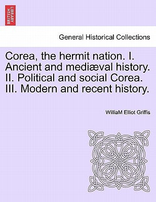 Corea, the hermit nation. I. Ancient and mediæval history. II. Political and social Corea. III. Modern and recent history. by Griffis, William Elliot