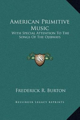 American Primitive Music: With Special Attention To The Songs Of The Ojibways by Burton, Frederick R.