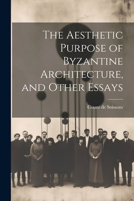 The Aesthetic Purpose of Byzantine Architecture, and Other Essays by Soissons, Count De