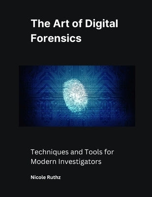 The Art of Digital Forensics: Techniques and Tools for Modern Investigators by Ruthz, Nicole