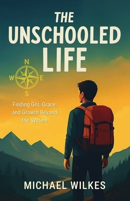 The unschooled Life: Finding Grit, Grace, and Growth Beyond the System by Wilkes, Michael