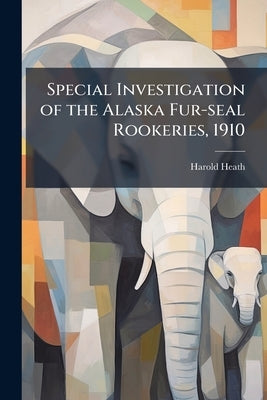 Special Investigation of the Alaska Fur-seal Rookeries, 1910 by Heath, Harold