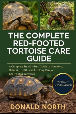 The Complete Red-Footed Tortoise Care Guide: A Complete Step-by-Step Guide to Nutrition, Habitat, Health, and Lifelong Care of Red-Footed Tortoises. by North, Donald