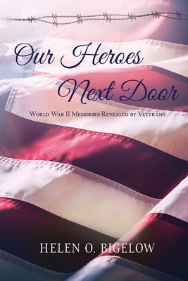 Our Heroes Next Door: World War II Memories Revealed By Veterans by Bigelow, Helen O.