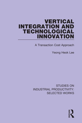 Vertical Integration and Technological Innovation: A Transaction Cost Approach by Lee, Yeong Heok