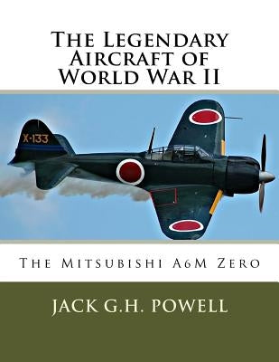 The Legendary Aircraft of World War II: The Mitsubishi A6M Zero by Powell, Jack G. H.