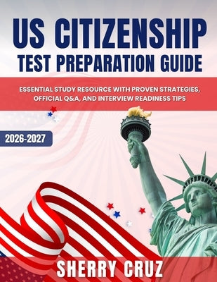 US Citizenship Test Preparation Guide: Essential Study Resource with Proven Strategies, Official Q&A, and Interview Readiness Tips by Cruz, Sherry