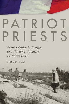 Patriot Priests: French Catholic Clergy and National Identity in World War I by May, Anita Rasi