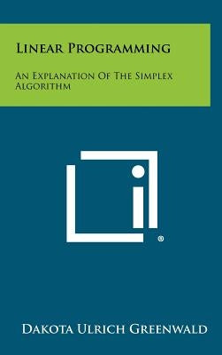 Linear Programming: An Explanation of the Simplex Algorithm by Greenwald, Dakota Ulrich