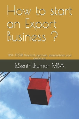 How to start an Export Business ?: With 100% Practical exercises, explanations and guidance by Mba, B. Senthilkumar