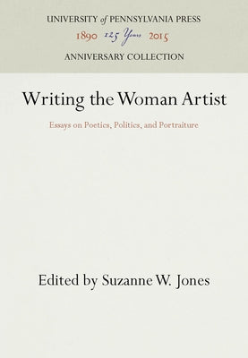 Writing the Woman Artist: Essays on Poetics, Politics, and Portraiture by Jones, Suzanne W.