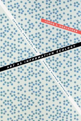Art as Information Ecology: Artworks, Artworlds, and Complex Systems Aesthetics by Hoelscher, Jason A.