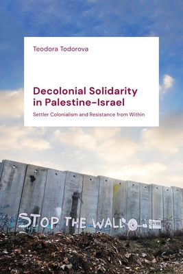 Decolonial Solidarity in Palestine-Israel: Settler Colonialism and Resistance from Within by Todorova, Teodora