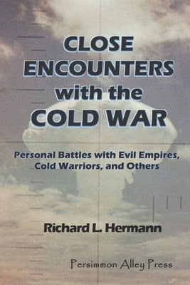Close Encounters with the Cold War: Personal Battles with Evil Empires, Cold Warriors and Others by Hermann, Richard L.