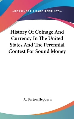 History Of Coinage And Currency In The United States And The Perennial Contest For Sound Money by Hepburn, A. Barton