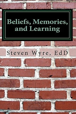 Beliefs, Memories, and Learning: Using knowledge of the brain to promote higher-level thinking and learning by Wyre, Steven