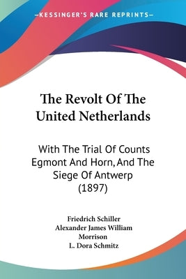 The Revolt Of The United Netherlands: With The Trial Of Counts Egmont And Horn, And The Siege Of Antwerp (1897) by Schiller, Friedrich