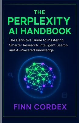 The Perplexity AI Handbook: The Definitive Guide to Mastering Smarter Research, Intelligent Search, and AI-Powered Knowledge by Cordex, Finn