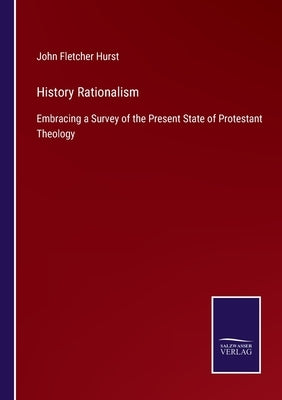 History Rationalism: Embracing a Survey of the Present State of Protestant Theology by Hurst, John Fletcher