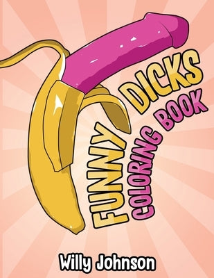 Funny Dicks Coloring Book: A Funny Adult Coloring Gag Book with Illustrations of Cocks In Different Settings! by Johnson, Willy