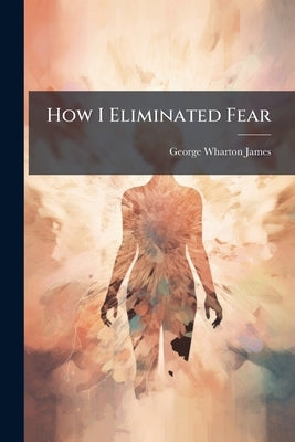 How I Eliminated Fear by James, George Wharton