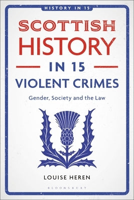 Scottish History in 15 Violent Crimes: Gender, Society and the Law by Heren, Louise
