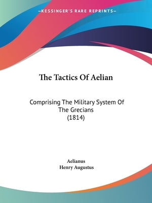 The Tactics Of Aelian: Comprising The Military System Of The Grecians (1814) by Aelianus