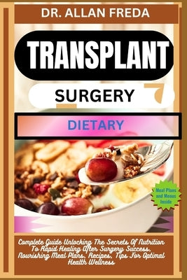 Transplant Surgery Dietary: Complete Guide Unlocking The Secrets Of Nutrition To Rapid Healing After Surgery Success, Nourishing Meal Plans, Recipes, by Freda, Allan