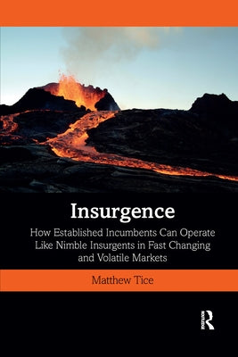 Insurgence: How Established Incumbents Can Operate Like Nimble Insurgents in Fast Changing and Volatile Markets by Tice, Matthew