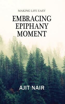 Embracing Epiphany Moment: Making life easy by Nair, Ajit