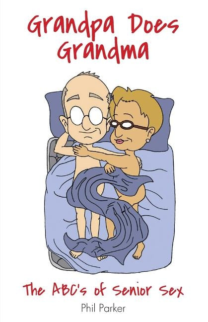 Grandpa Does Grandma: The ABCs of Senior Sex by Parker, Phil