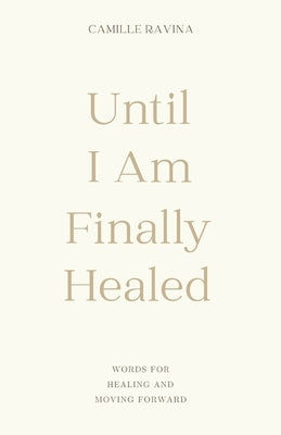 Until I Am Finally Healed: Words for Healing and Moving Forward by Ravina, Camille