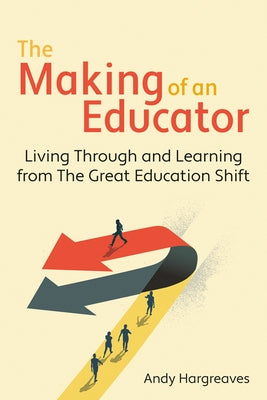 The Making of an Educator: Living Through and Learning from the Great Education Shift by Hargreaves, Andy