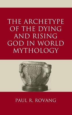 The Archetype of the Dying and Rising God in World Mythology by Rovang, Paul
