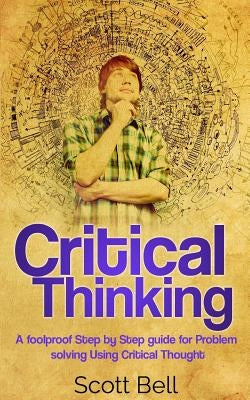Critical Thinking: A foolproof Step by Step guide for Problem solving Using Critical Thought by Bell, Scott