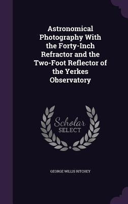 Astronomical Photography With the Forty-Inch Refractor and the Two-Foot Reflector of the Yerkes Observatory by Ritchey, George Willis