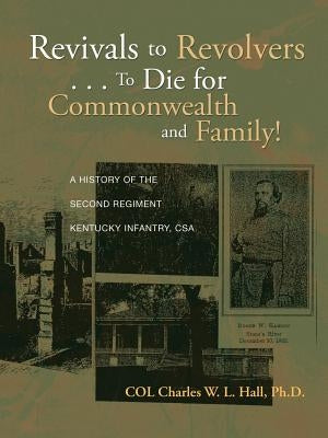 Revivals to Revolvers . . . to Die for Commonwealth and Family!: A History of the Second Regiment Kentucky Infantry, CSA by Hall Ph. D., Col Charles W. L.
