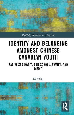 Identity and Belonging Among Chinese Canadian Youth: Racialized Habitus in School, Family, and Media by Cui, Dan